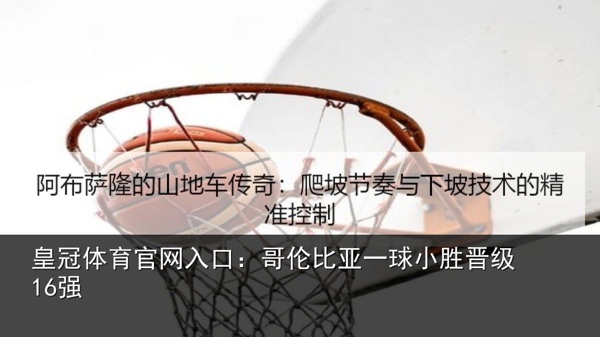 皇冠体育官网入口:哥伦比亚一球小胜晋级16强