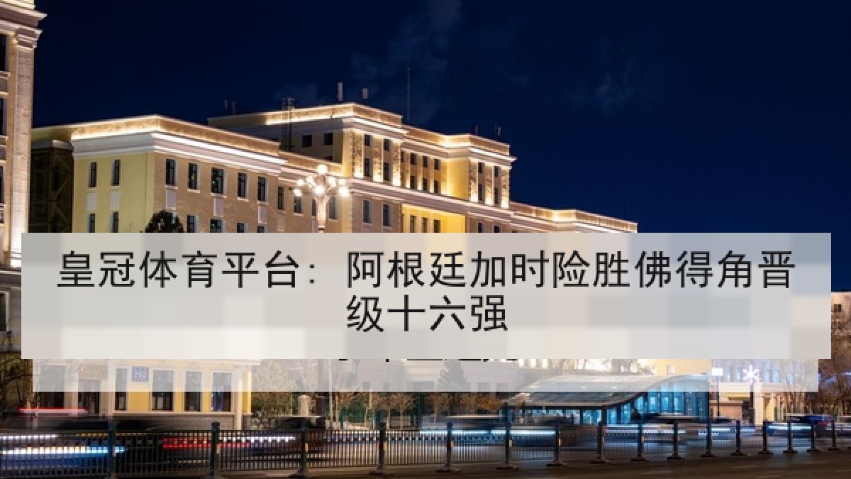 皇冠体育平台: 阿根廷加时险胜佛得角晋级十六强 皇冠体育平台: 阿根廷加时险胜佛得角晋级十六强