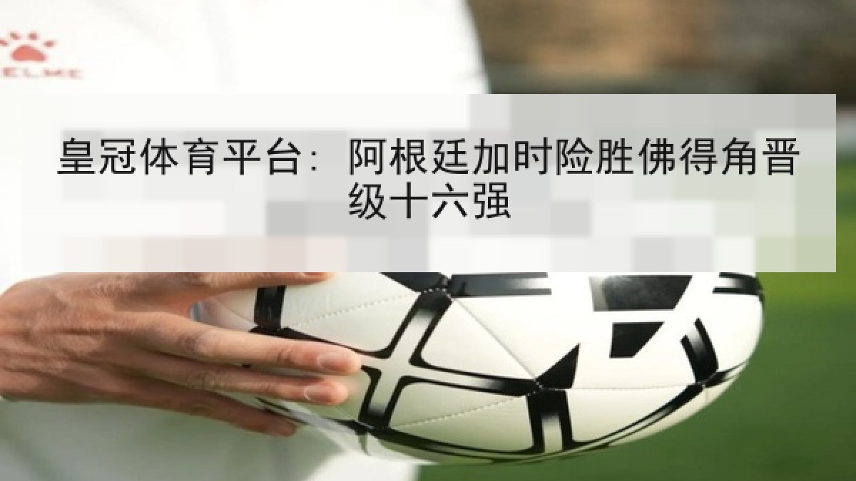 皇冠体育平台: 阿根廷加时险胜佛得角晋级十六强