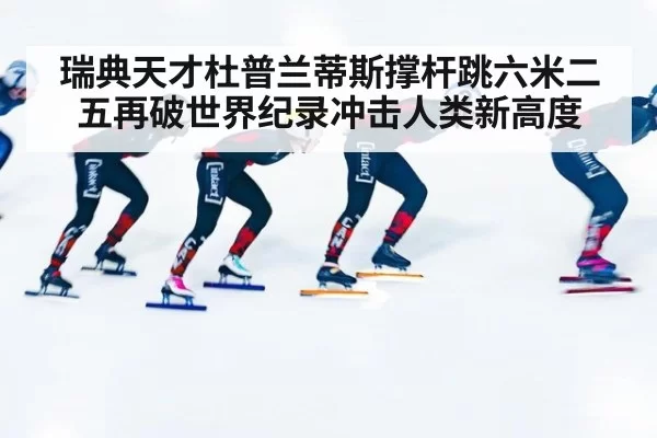 瑞典天才杜普兰蒂斯撑杆跳六米二五再破世界纪录冲击人类新高度