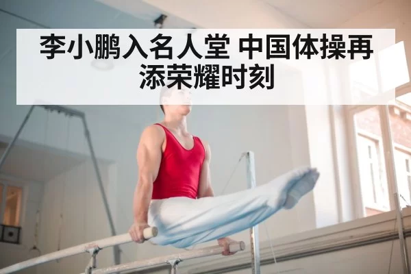 李小鹏入名人堂 中国体操再添荣耀时刻