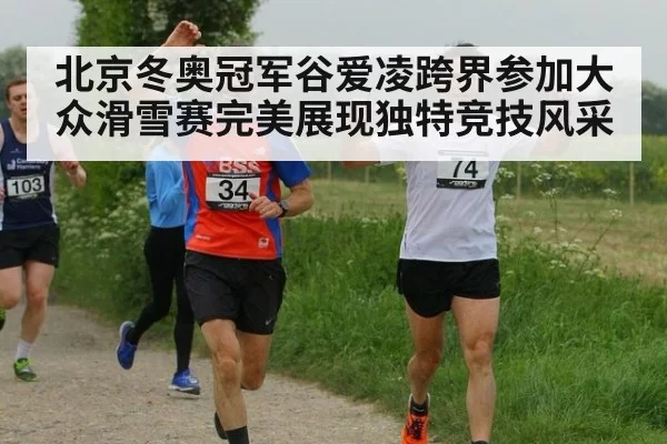 北京冬奥冠军谷爱凌跨界参加大众滑雪赛完美展现独特竞技风采