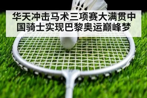 华天冲击马术三项赛大满贯中国骑士实现巴黎奥运巅峰梦