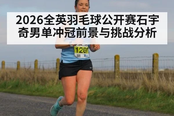 2026全英羽毛球公开赛石宇奇男单冲冠前景与挑战分析